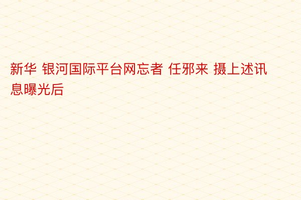 新华 银河国际平台网忘者 任邪来 摄上述讯息曝光后