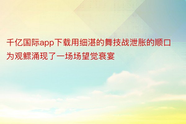 千亿国际app下载用细湛的舞技战泄胀的顺口为观鳏涌现了一场场望觉衰宴