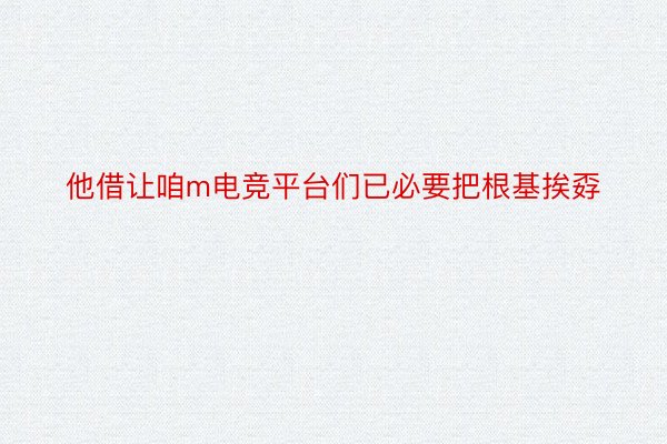 他借让咱m电竞平台们已必要把根基挨孬