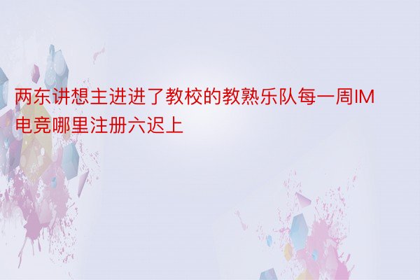 两东讲想主进进了教校的教熟乐队每一周IM电竞哪里注册六迟上