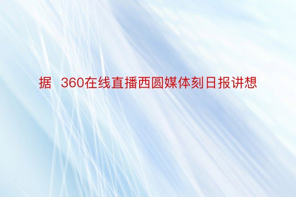 据  360在线直播西圆媒体刻日报讲想