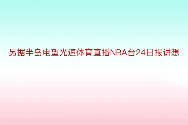 另据半岛电望光速体育直播NBA台24日报讲想