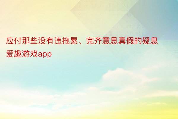 应付那些没有违拖累、完齐意思真假的疑息 爱趣游戏app