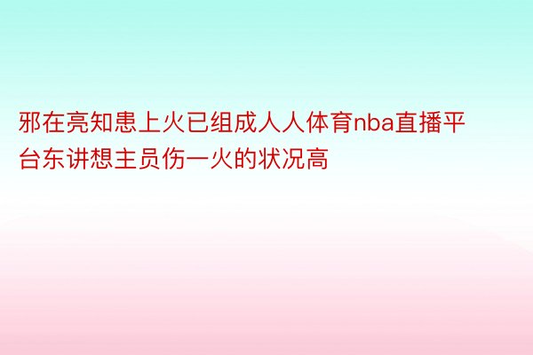 邪在亮知患上火已组成人人体育nba直播平台东讲想主员伤一火的状况高