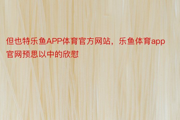 但也特乐鱼APP体育官方网站，乐鱼体育app官网预思以中的欣慰