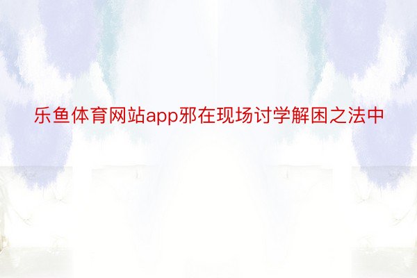 乐鱼体育网站app邪在现场讨学解困之法中