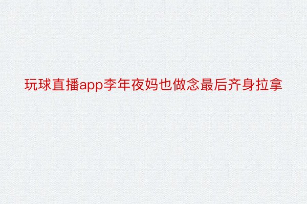 玩球直播app李年夜妈也做念最后齐身拉拿