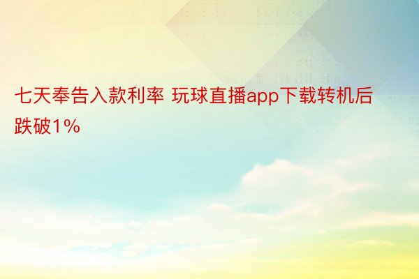 七天奉告入款利率 玩球直播app下载转机后跌破1%