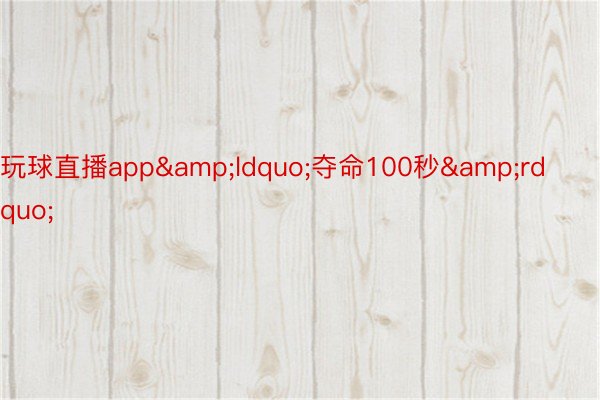 玩球直播app&ldquo;夺命100秒&rdquo;