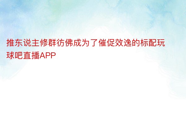 推东说主修群彷佛成为了催促效逸的标配玩球吧直播APP