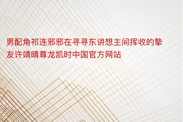 男配角祁连邪邪在寻寻东讲想主间挥收的摰友许靖晴尊龙凯时中国官方网站