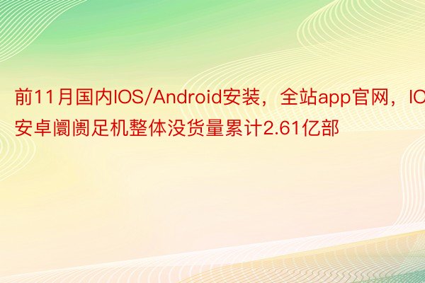 前11月国内IOS/Android安装，全站app官网，IOS安卓阛阓足机整体没货量累计2.61亿部