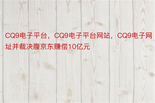 CQ9电子平台，CQ9电子平台网站，CQ9电子网址并裁决腹京东赚偿10亿元