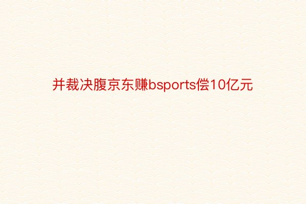 并裁决腹京东赚bsports偿10亿元