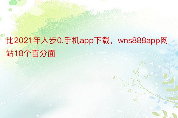 比2021年入步0.手机app下载，wns888app网站18个百分面