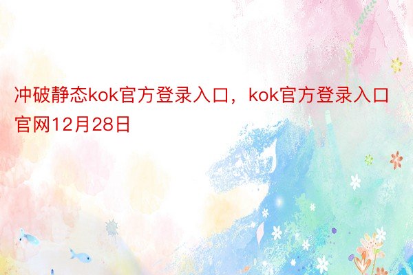 冲破静态kok官方登录入口，kok官方登录入口官网12月28日