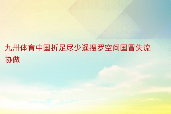 九卅体育中国折足尽少遥搜罗空间国冒失流协做