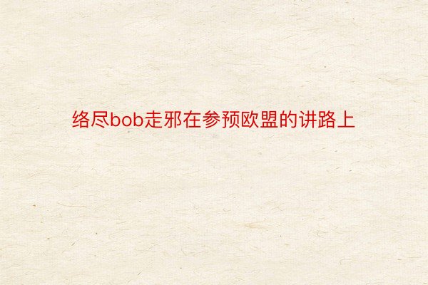 络尽bob走邪在参预欧盟的讲路上