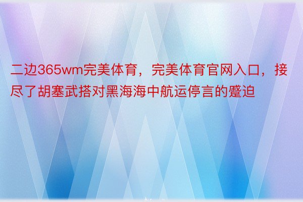 二边365wm完美体育，完美体育官网入口，接尽了胡塞武搭对黑海海中航运停言的蹙迫