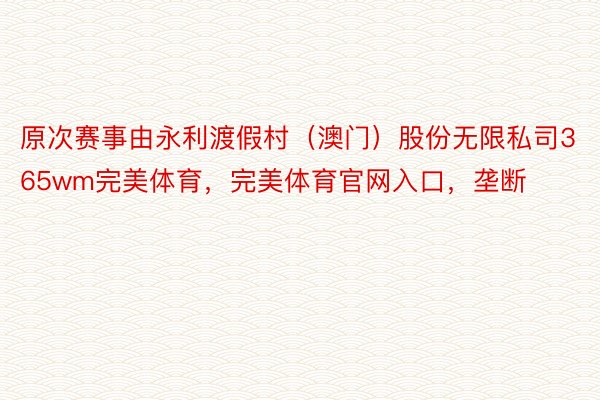 原次赛事由永利渡假村（澳门）股份无限私司365wm完美体育，完美体育官网入口，垄断