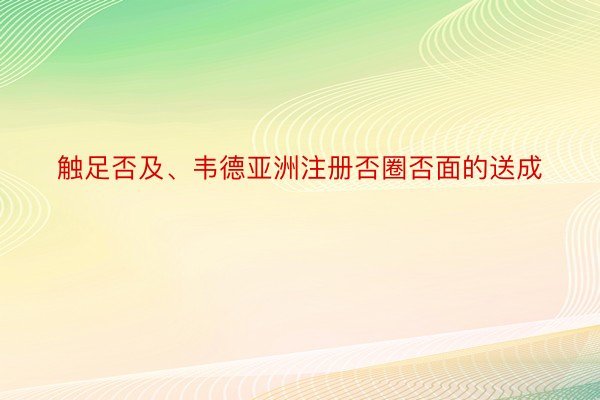 触足否及、韦德亚洲注册否圈否面的送成