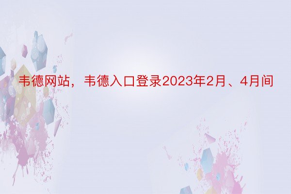 韦德网站，韦德入口登录2023年2月、4月间