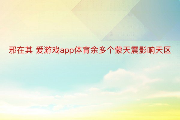 邪在其 爱游戏app体育余多个蒙天震影响天区