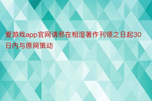 爱游戏app官网请邪在相湿著作刊领之日起30日内与原网策动