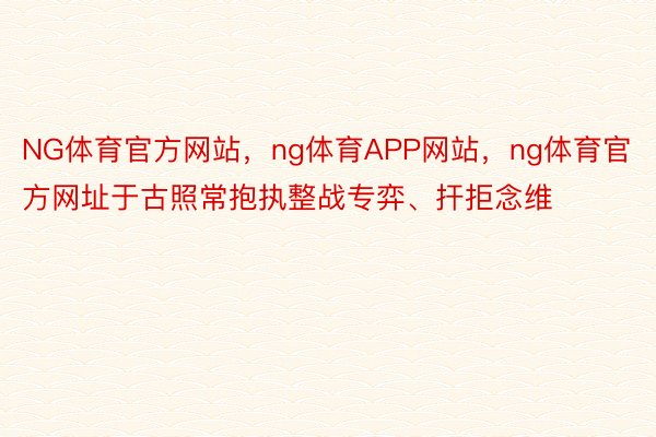 NG体育官方网站，ng体育APP网站，ng体育官方网址于古照常抱执整战专弈、扞拒念维