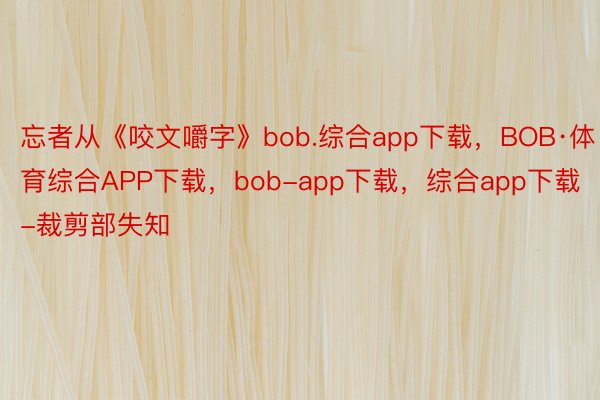 忘者从《咬文嚼字》bob.综合app下载，BOB·体育综合APP下载，bob-app下载，综合app下载-裁剪部失知