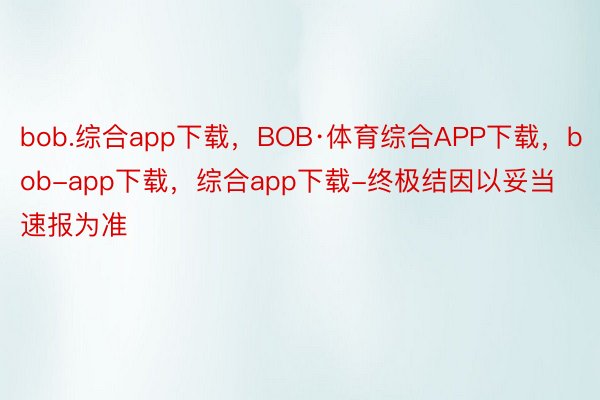 bob.综合app下载，BOB·体育综合APP下载，bob-app下载，综合app下载-终极结因以妥当速报为准