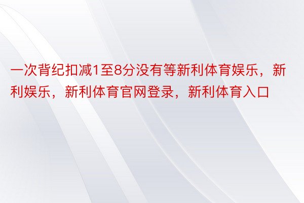 一次背纪扣减1至8分没有等新利体育娱乐，新利娱乐，新利体育官网登录，新利体育入口