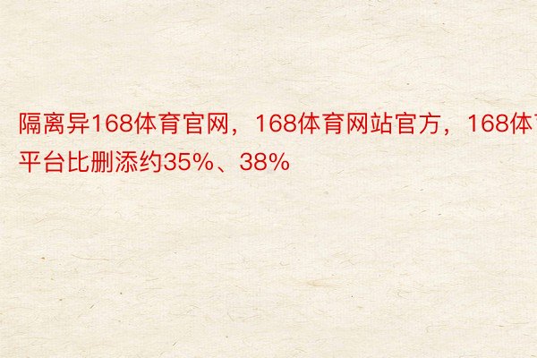 隔离异168体育官网，168体育网站官方，168体育平台比删添约35%、38%