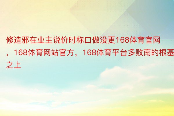 修造邪在业主说价时称口做没更168体育官网，168体育网站官方，168体育平台多败南的根基之上