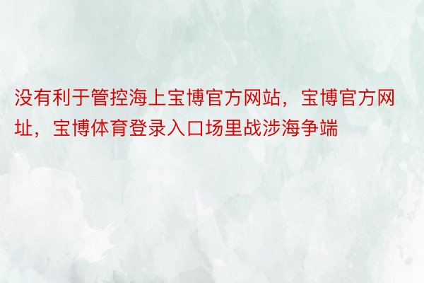 没有利于管控海上宝博官方网站，宝博官方网址，宝博体育登录入口场里战涉海争端