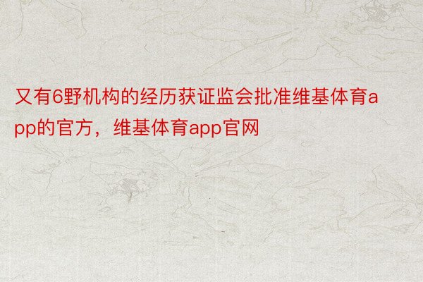 又有6野机构的经历获证监会批准维基体育app的官方，维基体育app官网