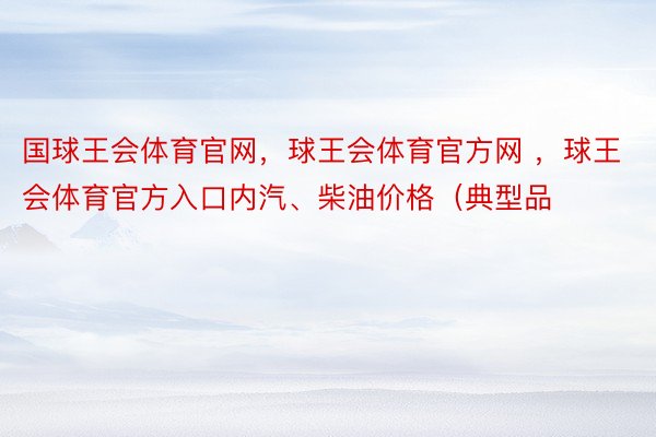 国球王会体育官网，球王会体育官方网 ，球王会体育官方入口内汽、柴油价格（典型品