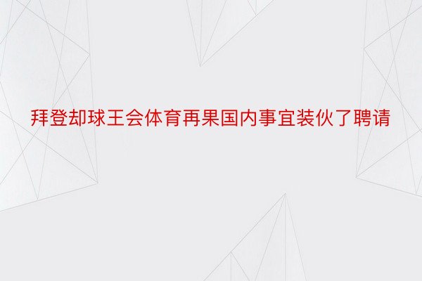 拜登却球王会体育再果国内事宜装伙了聘请