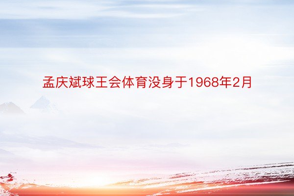 孟庆斌球王会体育没身于1968年2月