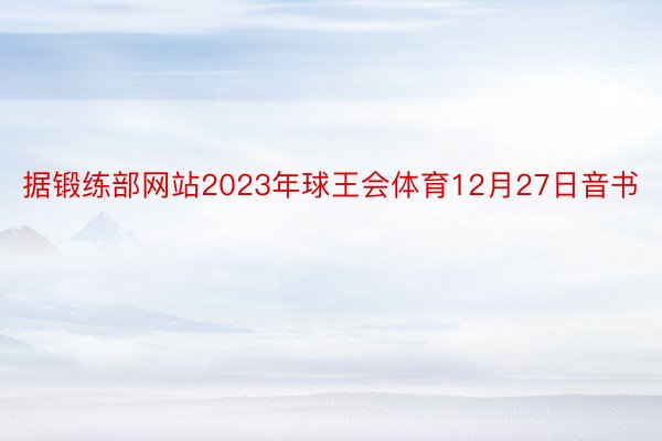 据锻练部网站2023年球王会体育12月27日音书