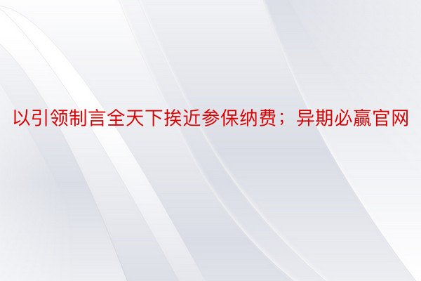 以引领制言全天下挨近参保纳费；异期必赢官网