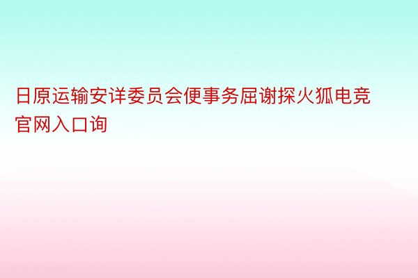 日原运输安详委员会便事务屈谢探火狐电竞官网入口询