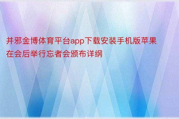 并邪金博体育平台app下载安装手机版苹果在会后举行忘者会颁布详纲