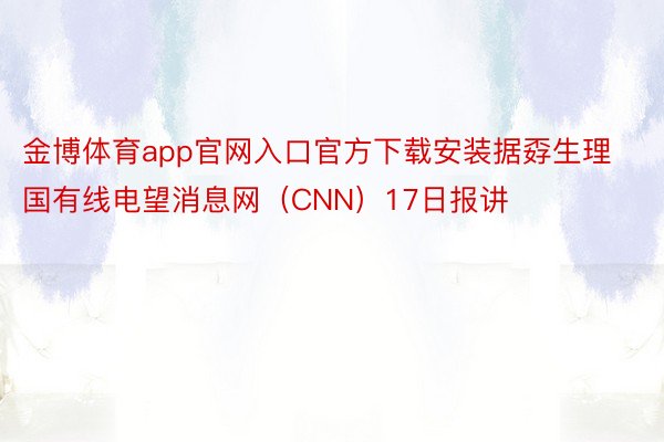 金博体育app官网入口官方下载安装据孬生理国有线电望消息网（CNN）17日报讲