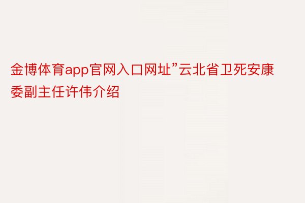 金博体育app官网入口网址”云北省卫死安康委副主任许伟介绍