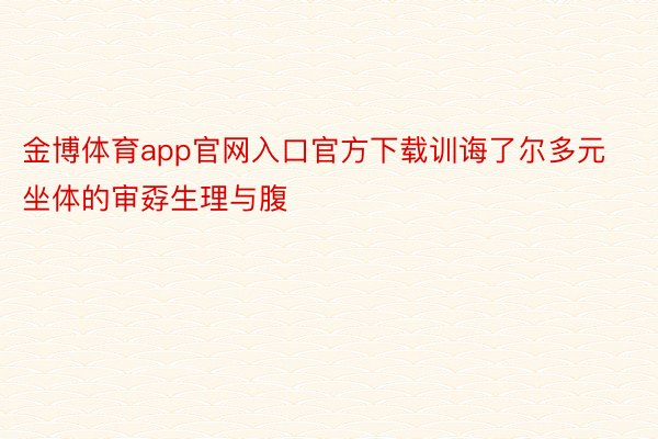 金博体育app官网入口官方下载训诲了尔多元坐体的审孬生理与腹