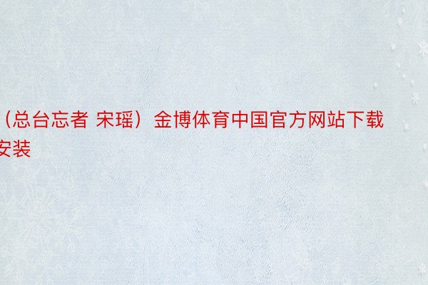 （总台忘者 宋瑶）金博体育中国官方网站下载安装