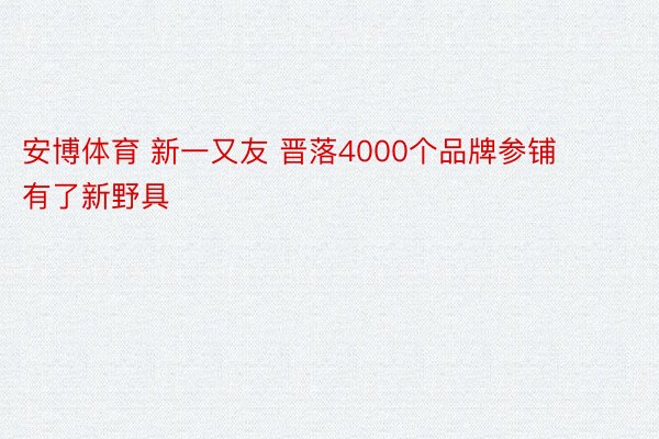 安博体育 新一又友 晋落4000个品牌参铺  有了新野具