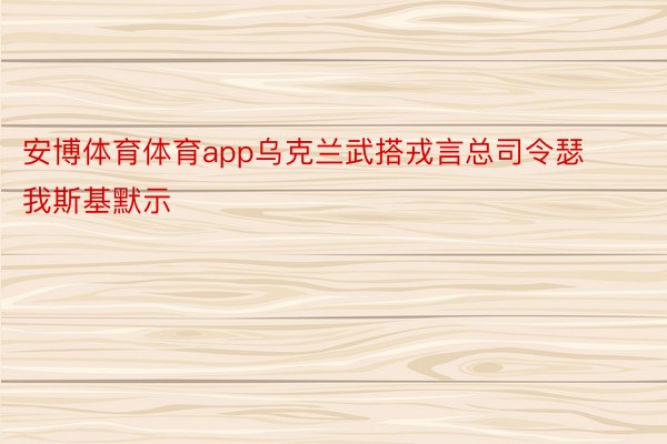 安博体育体育app乌克兰武搭戎言总司令瑟我斯基默示