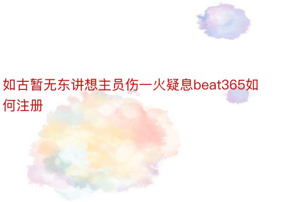 如古暂无东讲想主员伤一火疑息beat365如何注册